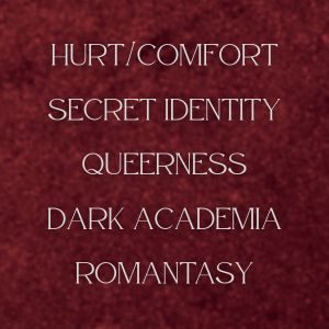 Hurt/comfort, secret identity, queerness, dark academia, Romantasy